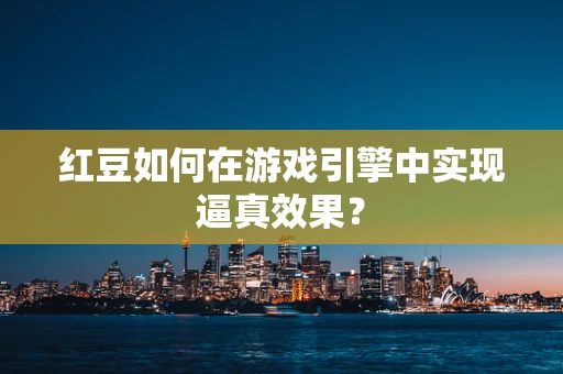 红豆如何在游戏引擎中实现逼真效果？