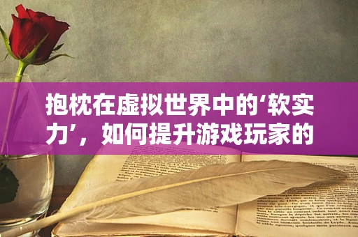 抱枕在虚拟世界中的‘软实力’，如何提升游戏玩家的沉浸感？