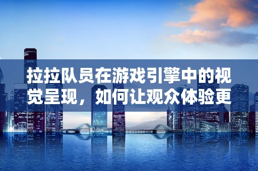 拉拉队员在游戏引擎中的视觉呈现，如何让观众体验更真实？