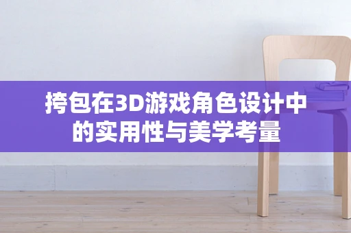 挎包在3D游戏角色设计中的实用性与美学考量