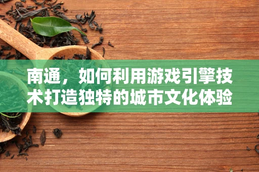 南通，如何利用游戏引擎技术打造独特的城市文化体验？
