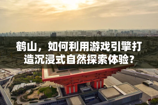 鹤山，如何利用游戏引擎打造沉浸式自然探索体验？