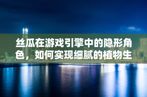 丝瓜在游戏引擎中的隐形角色，如何实现细腻的植物生长模拟？
