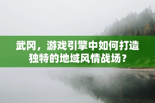 武冈，游戏引擎中如何打造独特的地域风情战场？