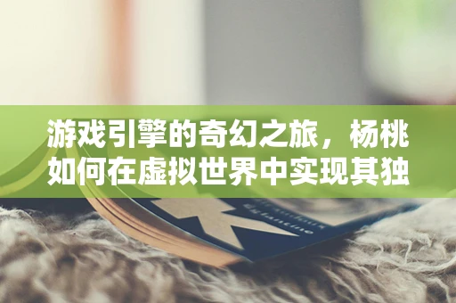 游戏引擎的奇幻之旅，杨桃如何在虚拟世界中实现其独特魅力？