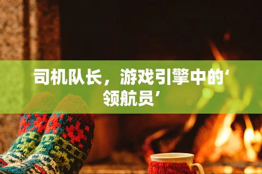 司机队长，游戏引擎中的‘领航员’