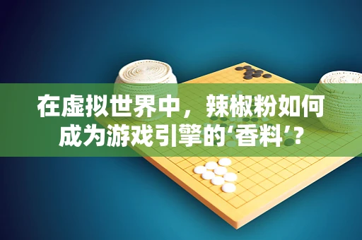 在虚拟世界中，辣椒粉如何成为游戏引擎的‘香料’？