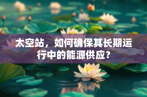 太空站，如何确保其长期运行中的能源供应？