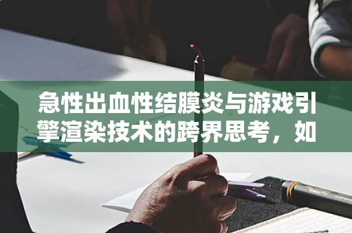急性出血性结膜炎与游戏引擎渲染技术的跨界思考，如何快速实现高精度眼部细节模拟？