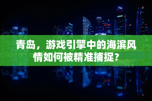 青岛，游戏引擎中的海滨风情如何被精准捕捉？
