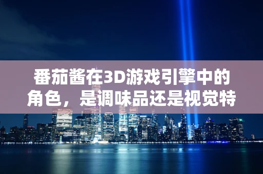 番茄酱在3D游戏引擎中的角色，是调味品还是视觉特效的秘密武器？