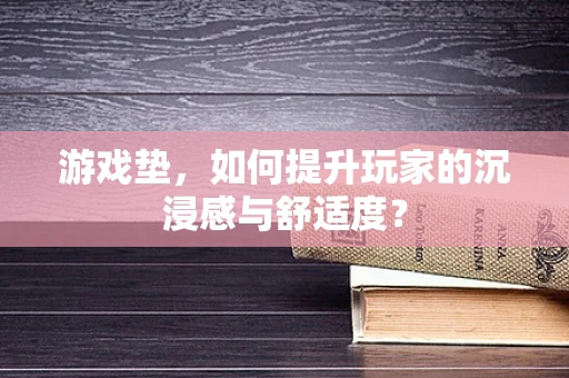 游戏垫，如何提升玩家的沉浸感与舒适度？
