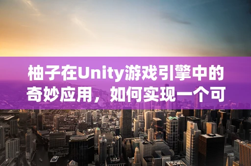 柚子在Unity游戏引擎中的奇妙应用，如何实现一个可食用的游戏道具？