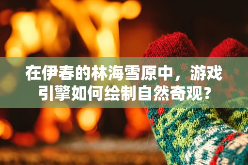 在伊春的林海雪原中，游戏引擎如何绘制自然奇观？