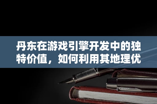 丹东在游戏引擎开发中的独特价值，如何利用其地理优势提升游戏体验？