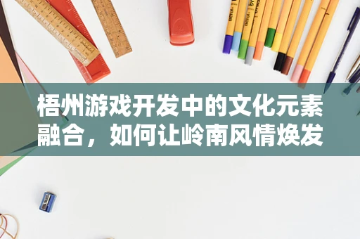 梧州游戏开发中的文化元素融合，如何让岭南风情焕发新彩？