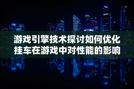 游戏引擎技术探讨如何优化挂车在游戏中对性能的影响？