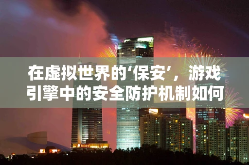 在虚拟世界的‘保安’，游戏引擎中的安全防护机制如何构建？
