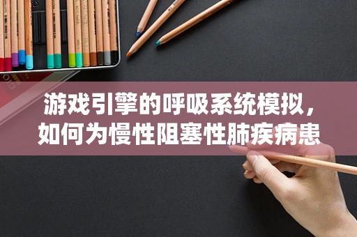 游戏引擎的呼吸系统模拟，如何为慢性阻塞性肺疾病患者提供更真实的体验？