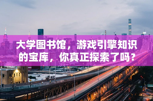 大学图书馆，游戏引擎知识的宝库，你真正探索了吗？