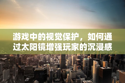 游戏中的视觉保护，如何通过太阳镜增强玩家的沉浸感？