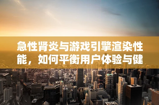 急性肾炎与游戏引擎渲染性能，如何平衡用户体验与健康风险？