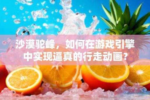 沙漠驼峰，如何在游戏引擎中实现逼真的行走动画？