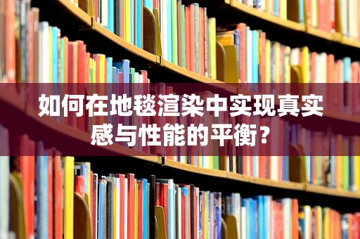 如何在地毯渲染中实现真实感与性能的平衡？
