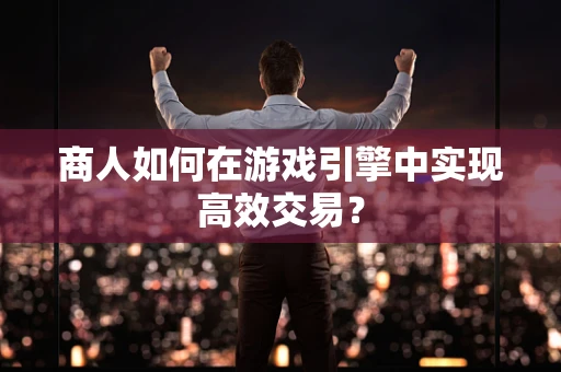商人如何在游戏引擎中实现高效交易？