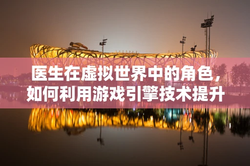 医生在虚拟世界中的角色，如何利用游戏引擎技术提升医疗培训体验？