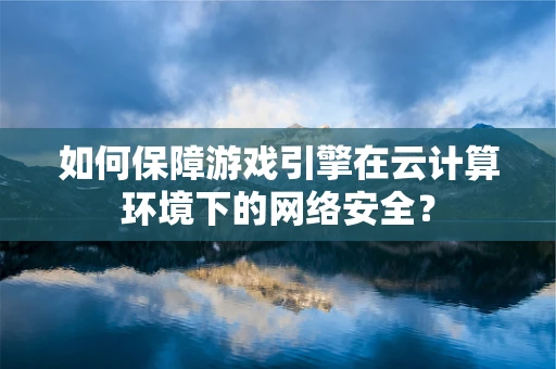如何保障游戏引擎在云计算环境下的网络安全？