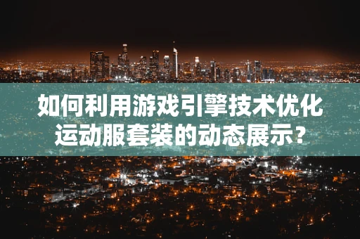 如何利用游戏引擎技术优化运动服套装的动态展示？