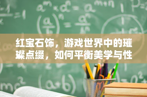 红宝石饰，游戏世界中的璀璨点缀，如何平衡美学与性能？