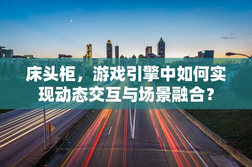床头柜，游戏引擎中如何实现动态交互与场景融合？