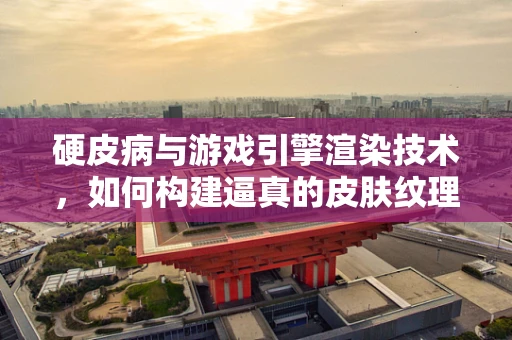 硬皮病与游戏引擎渲染技术，如何构建逼真的皮肤纹理？