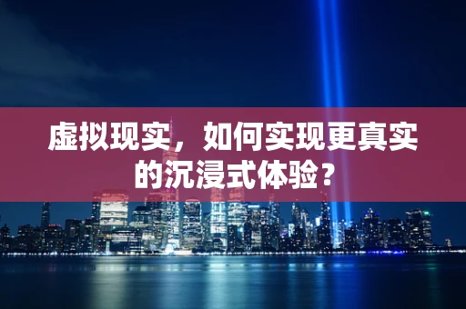 虚拟现实，如何实现更真实的沉浸式体验？