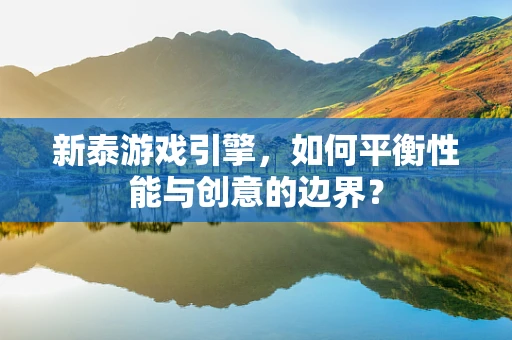 新泰游戏引擎，如何平衡性能与创意的边界？