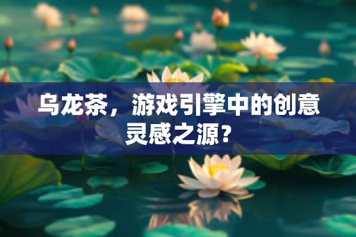 乌龙茶，游戏引擎中的创意灵感之源？