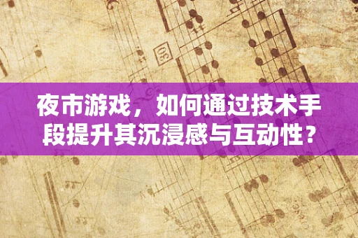 夜市游戏，如何通过技术手段提升其沉浸感与互动性？