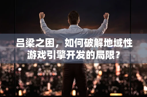 吕梁之困，如何破解地域性游戏引擎开发的局限？