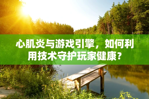心肌炎与游戏引擎，如何利用技术守护玩家健康？