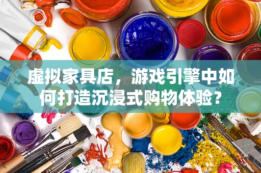 虚拟家具店，游戏引擎中如何打造沉浸式购物体验？