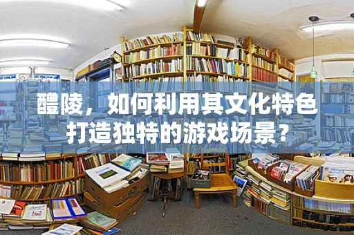 醴陵，如何利用其文化特色打造独特的游戏场景？