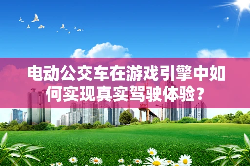 电动公交车在游戏引擎中如何实现真实驾驶体验？