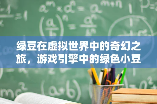 绿豆在虚拟世界中的奇幻之旅，游戏引擎中的绿色小豆如何大放异彩？