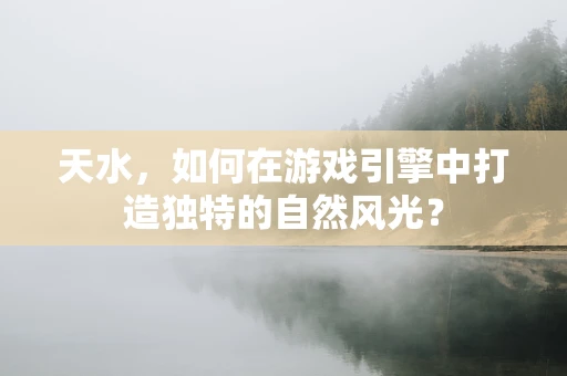 天水，如何在游戏引擎中打造独特的自然风光？