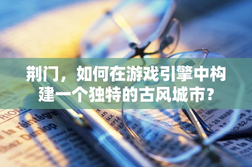荆门，如何在游戏引擎中构建一个独特的古风城市？