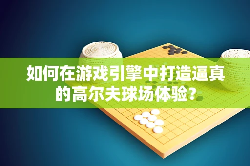 如何在游戏引擎中打造逼真的高尔夫球场体验？