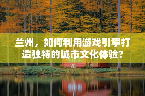 兰州，如何利用游戏引擎打造独特的城市文化体验？