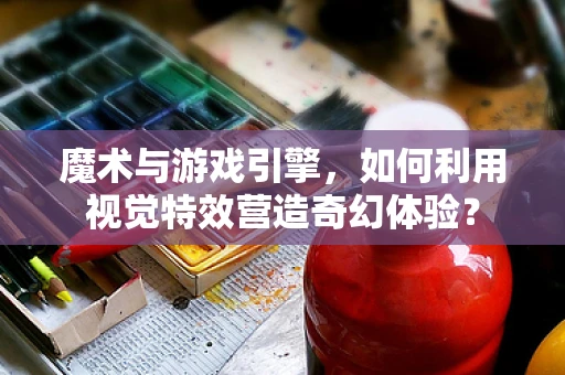 魔术与游戏引擎，如何利用视觉特效营造奇幻体验？